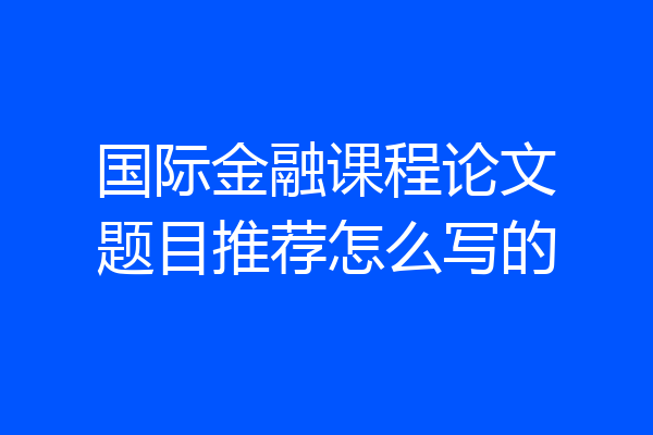 国际金融课程论文题目推荐怎么写的