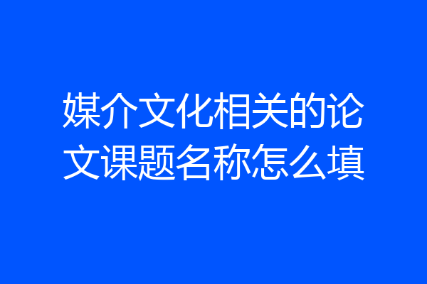 媒介文化相关的论文课题名称怎么填
