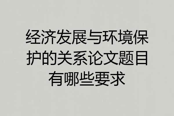 经济发展与环境保护的关系论文题目有哪些要求