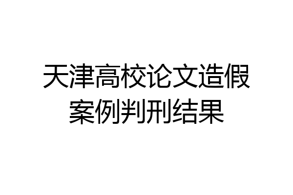 天津高校论文造假案例判刑结果