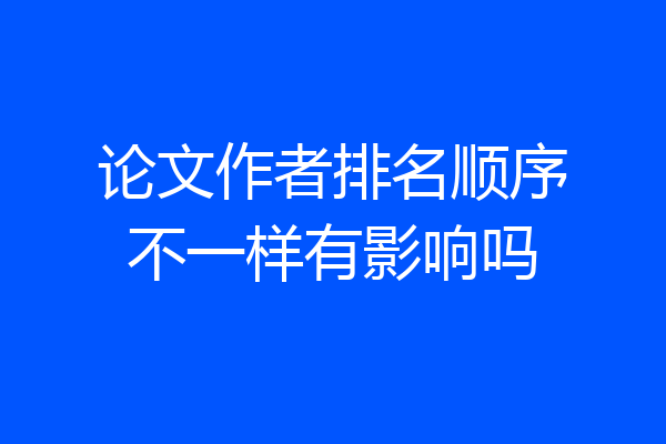 论文作者排名顺序不一样有影响吗