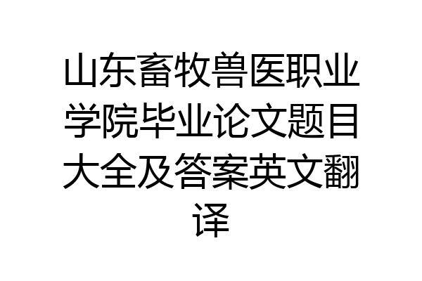 山东畜牧兽医职业学院毕业论文题目大全及答案英文翻译