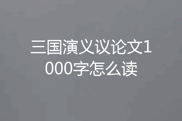 三国演义议论文1000字怎么读