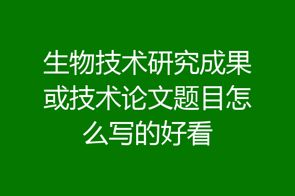 生物技术研究成果或技术论文题目怎么写的好看
