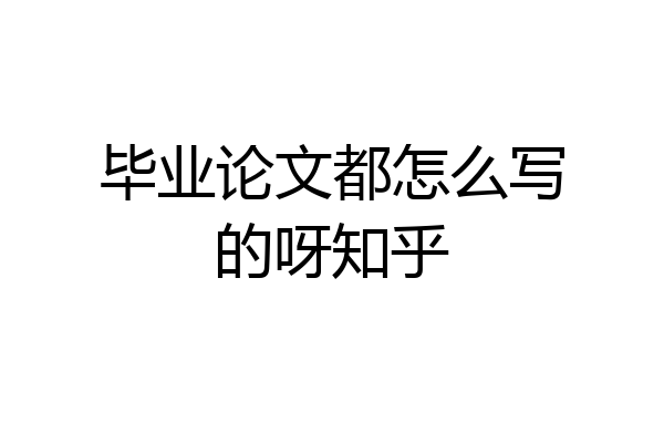 毕业论文都怎么写的呀知乎