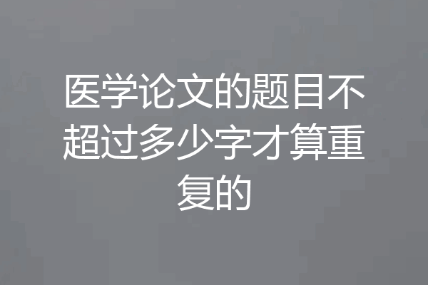 医学论文的题目不超过多少字才算重复的