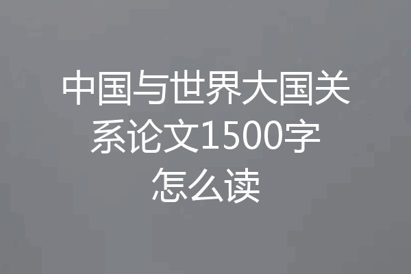 中国与世界大国关系论文1500字怎么读