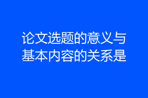 论文选题的意义与基本内容的关系是