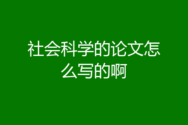 社会科学的论文怎么写的啊