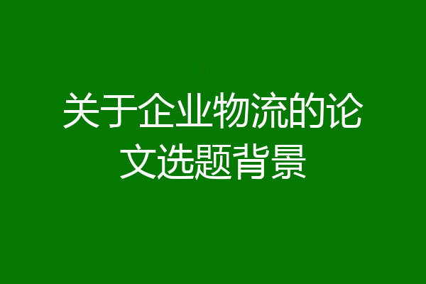 关于企业物流的论文选题背景