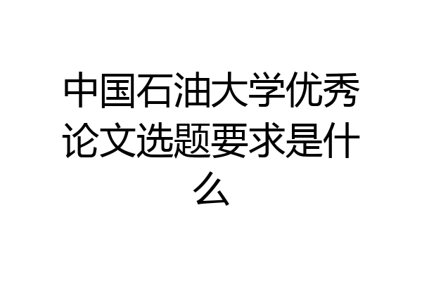 中国石油大学优秀论文选题要求是什么