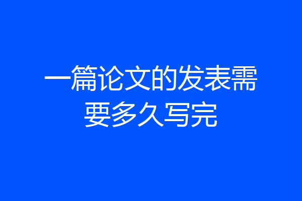 一篇论文的发表需要多久写完
