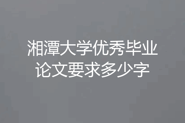 湘潭大学优秀毕业论文要求多少字