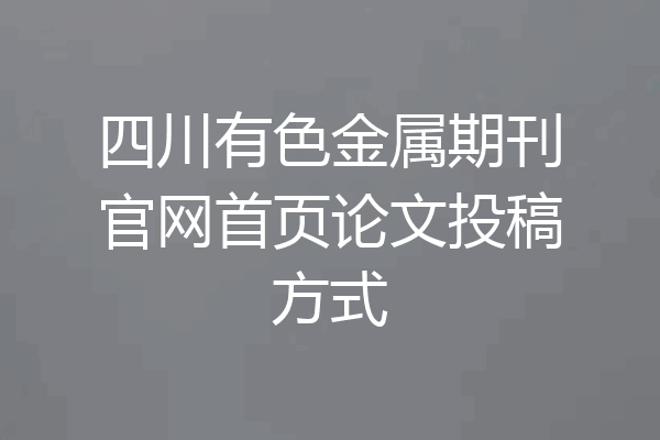 四川有色金属期刊官网首页论文投稿方式