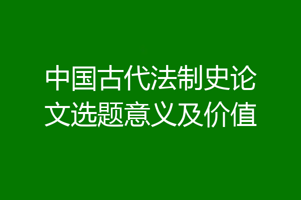 中国古代法制史论文选题意义及价值