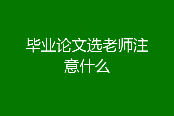 毕业论文选老师注意什么