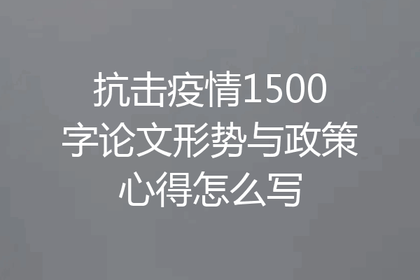 抗击疫情1500字论文形势与政策心得怎么写