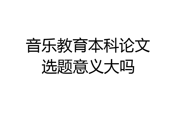 音乐教育本科论文选题意义大吗
