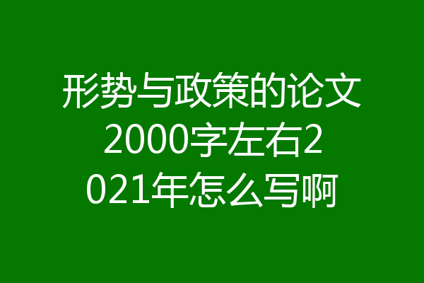 形势与政策的论文2000字左右2021年怎么写啊