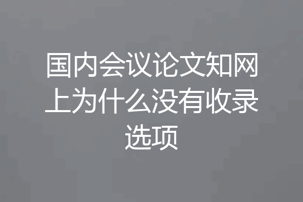 国内会议论文知网上为什么没有收录选项