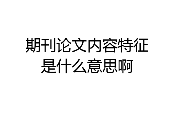期刊论文内容特征是什么意思啊