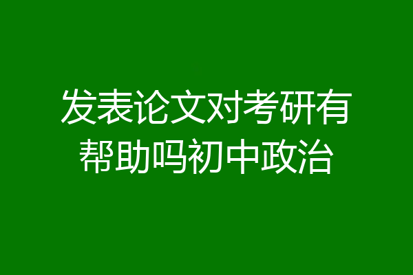 发表论文对考研有帮助吗初中政治