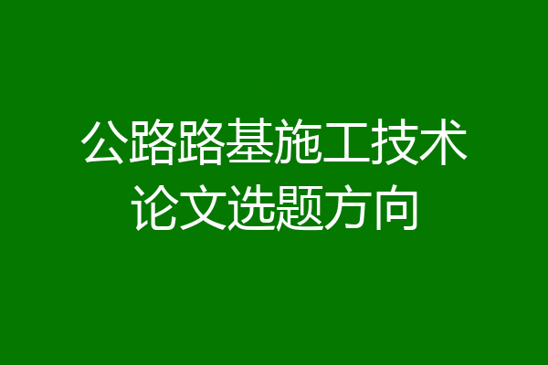 公路路基施工技术论文选题方向