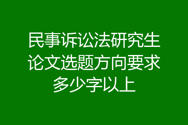 民事诉讼法研究生论文选题方向要求多少字以上
