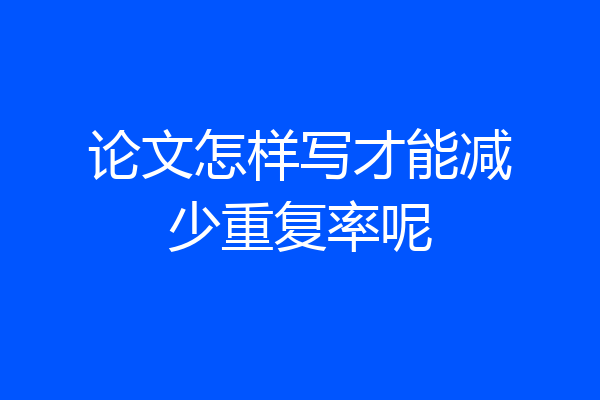 论文怎样写才能减少重复率呢