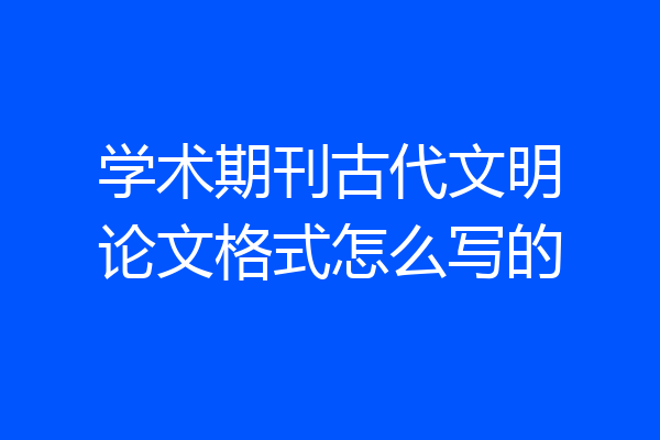 学术期刊古代文明论文格式怎么写的