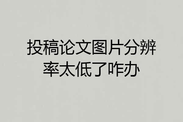 投稿论文图片分辨率太低了咋办