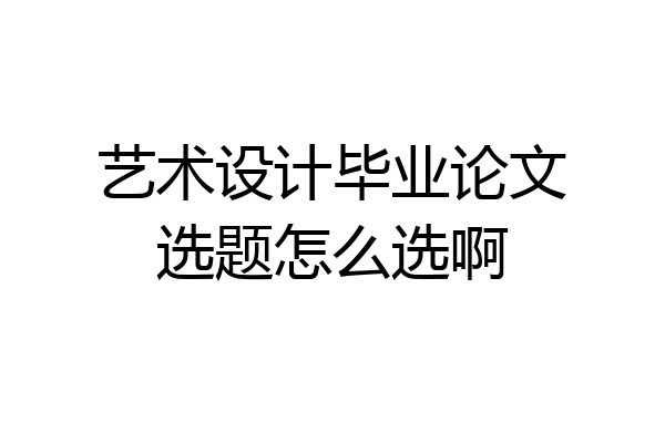 艺术设计毕业论文选题怎么选啊