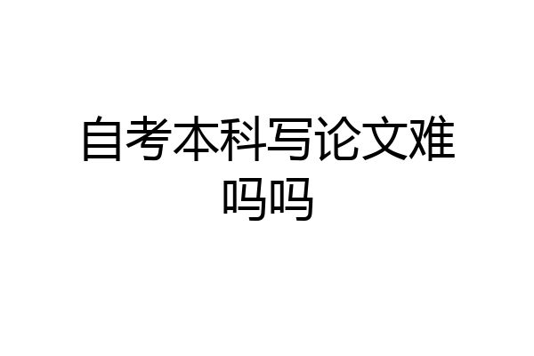 自考本科写论文难吗吗