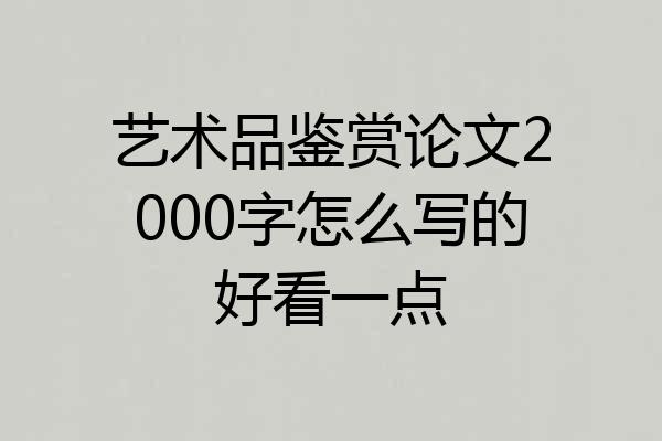 艺术品鉴赏论文2000字怎么写的好看一点