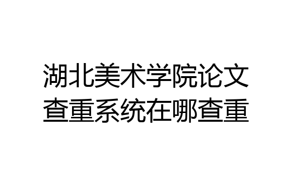 湖北美术学院论文查重系统在哪查重
