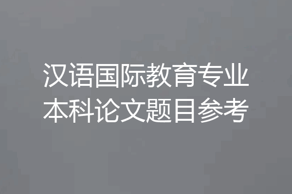 汉语国际教育专业本科论文题目参考