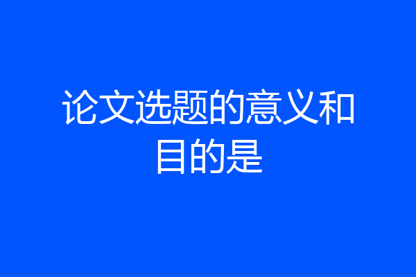 论文选题的意义和目的是