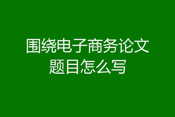 围绕电子商务论文题目怎么写