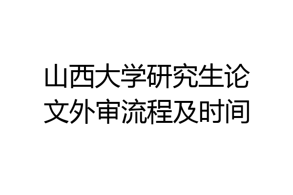 山西大学研究生论文外审流程及时间