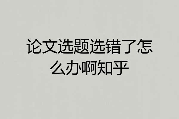 论文选题选错了怎么办啊知乎