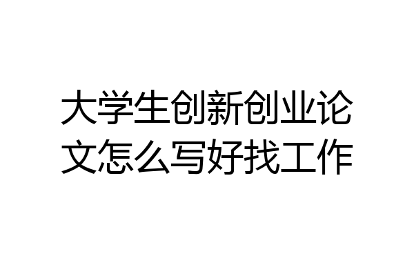大学生创新创业论文怎么写好找工作