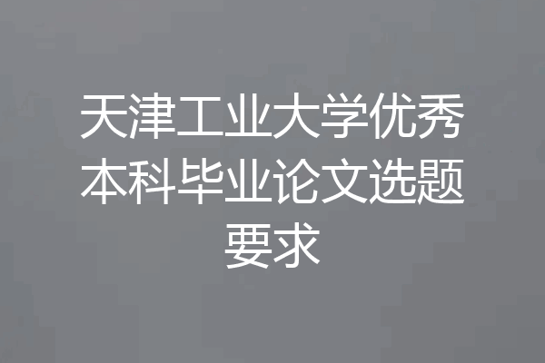 天津工业大学优秀本科毕业论文选题要求