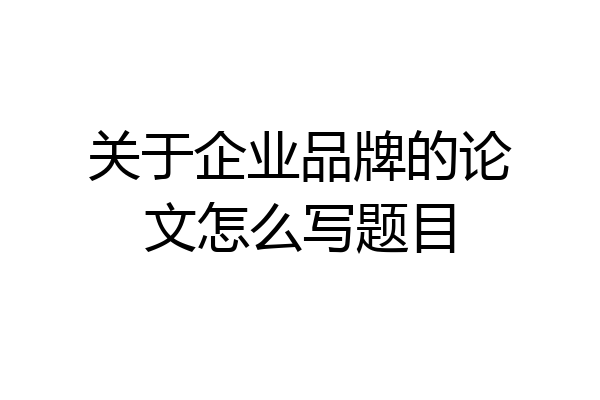 关于企业品牌的论文怎么写题目