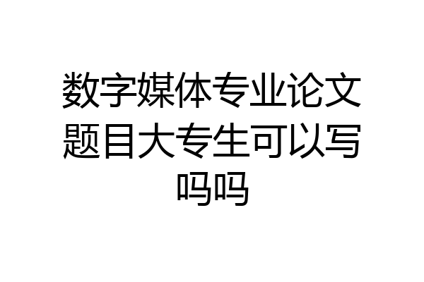 数字媒体专业论文题目大专生可以写吗吗