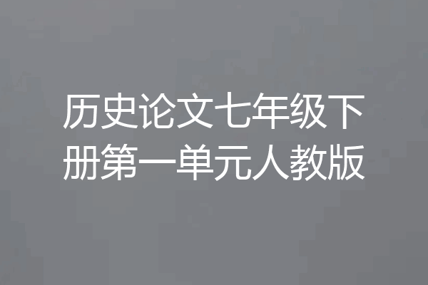历史论文七年级下册第一单元人教版