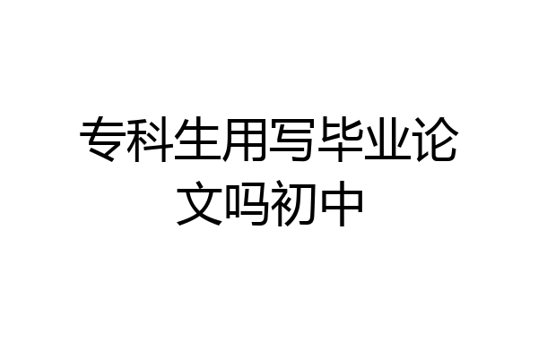 专科生用写毕业论文吗初中