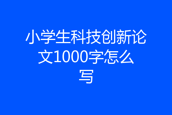 小学生科技创新论文1000字怎么写