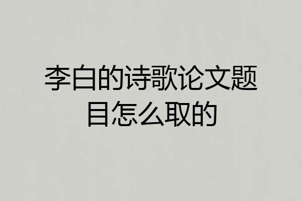 李白的诗歌论文题目怎么取的