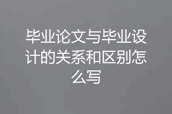 毕业论文与毕业设计的关系和区别怎么写