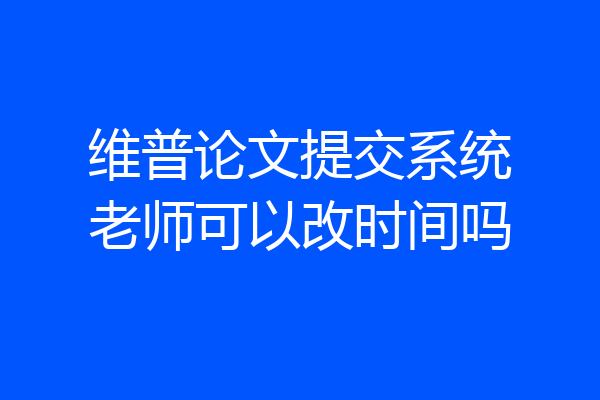 维普论文提交系统老师可以改时间吗